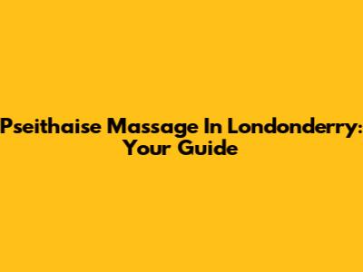 Pseithaise Massage In Londonderry: Your Guide