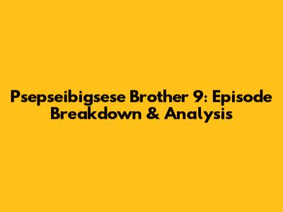 Psepseibigsese Brother 9: Episode Breakdown & Analysis