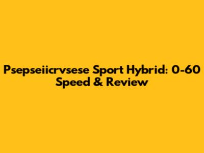 Psepseiicrvsese Sport Hybrid: 0-60 Speed & Review