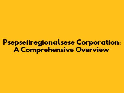 Psepseiiregionalsese Corporation: A Comprehensive Overview