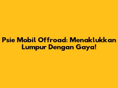 Psie Mobil Offroad: Menaklukkan Lumpur Dengan Gaya!