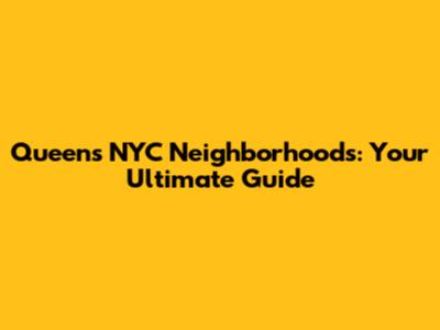 Queens NYC Neighborhoods: Your Ultimate Guide