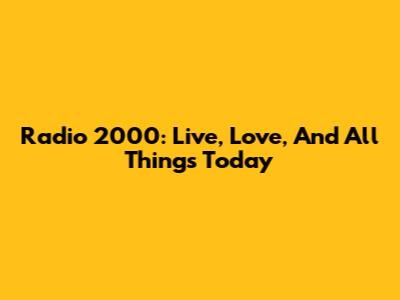 Radio 2000: Live, Love, And All Things Today