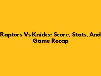Raptors Vs Knicks: Score, Stats, And Game Recap