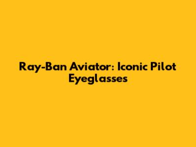 Ray-Ban Aviator: Iconic Pilot Eyeglasses