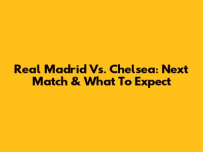 Real Madrid Vs. Chelsea: Next Match & What To Expect