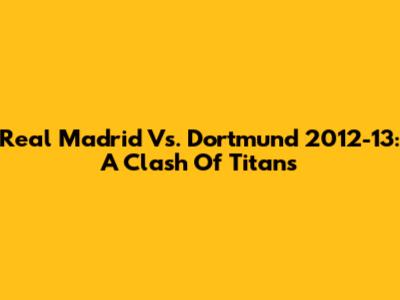 Real Madrid Vs. Dortmund 2012-13: A Clash Of Titans