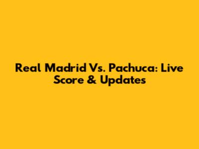 Real Madrid Vs. Pachuca: Live Score & Updates