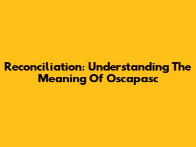 Reconciliation: Understanding The Meaning Of Oscapasc