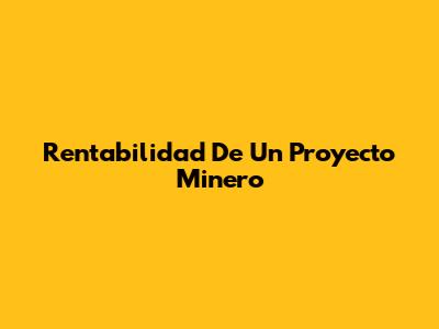 Rentabilidad De Un Proyecto Minero