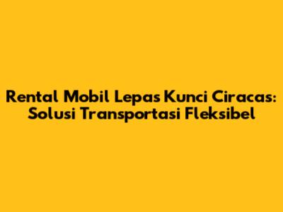 Rental Mobil Lepas Kunci Ciracas: Solusi Transportasi Fleksibel
