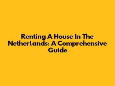Renting A House In The Netherlands: A Comprehensive Guide