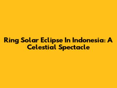 Ring Solar Eclipse In Indonesia: A Celestial Spectacle