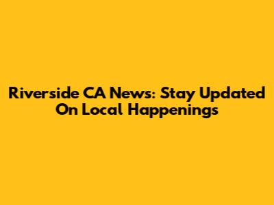 Riverside CA News: Stay Updated On Local Happenings