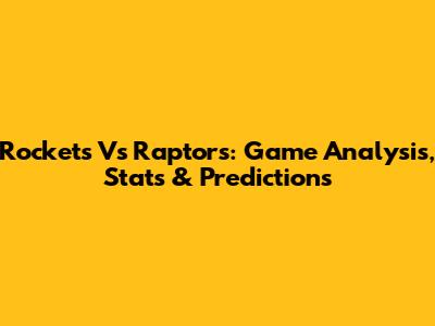 Rockets Vs Raptors: Game Analysis, Stats & Predictions
