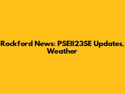 Rockford News: PSEII23SE Updates, Weather
