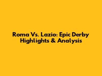 Roma Vs. Lazio: Epic Derby Highlights & Analysis