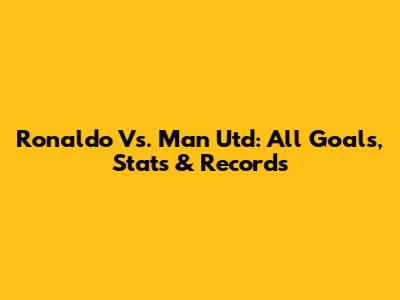 Ronaldo Vs. Man Utd: All Goals, Stats & Records