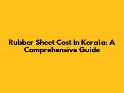 Rubber Sheet Cost In Kerala: A Comprehensive Guide