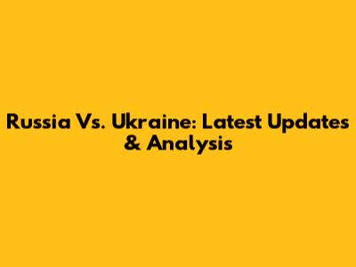 Russia Vs. Ukraine: Latest Updates & Analysis