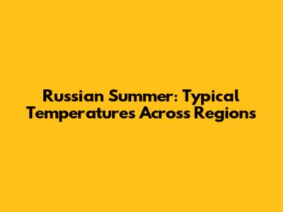 Russian Summer: Typical Temperatures Across Regions