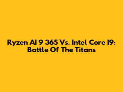 Ryzen AI 9 365 Vs. Intel Core I9: Battle Of The Titans