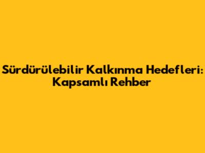 Sürdürülebilir Kalkınma Hedefleri: Kapsamlı Rehber