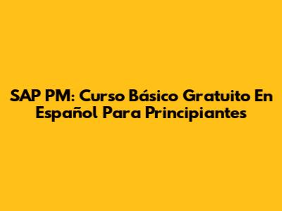 SAP PM: Curso Básico Gratuito En Español Para Principiantes