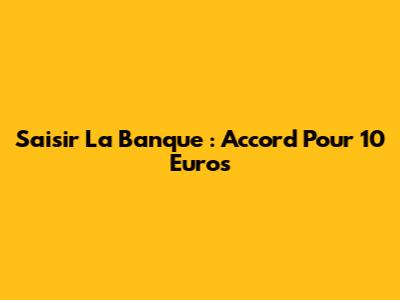 Saisir La Banque : Accord Pour 10 Euros