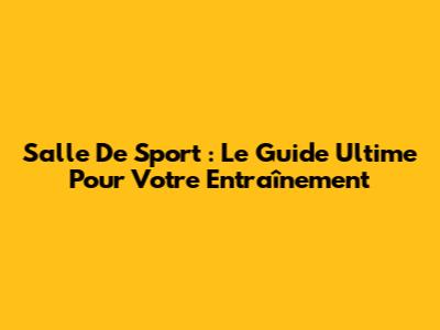 Salle De Sport : Le Guide Ultime Pour Votre Entraînement