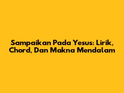 Sampaikan Pada Yesus: Lirik, Chord, Dan Makna Mendalam