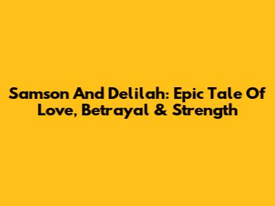 Samson And Delilah: Epic Tale Of Love, Betrayal & Strength