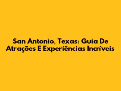 San Antonio, Texas: Guia De Atrações E Experiências Incríveis