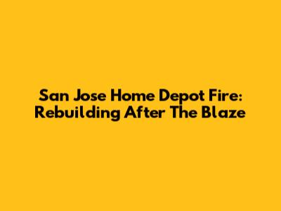 San Jose Home Depot Fire: Rebuilding After The Blaze