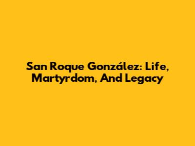 San Roque González: Life, Martyrdom, And Legacy