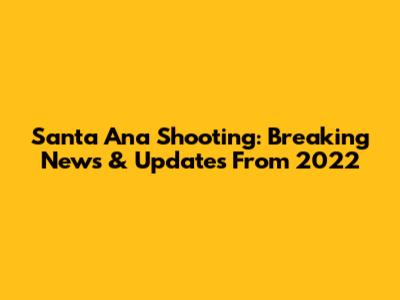 Santa Ana Shooting: Breaking News & Updates From 2022