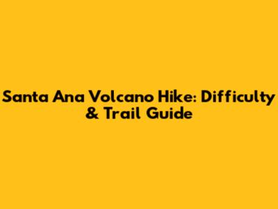 Santa Ana Volcano Hike: Difficulty & Trail Guide