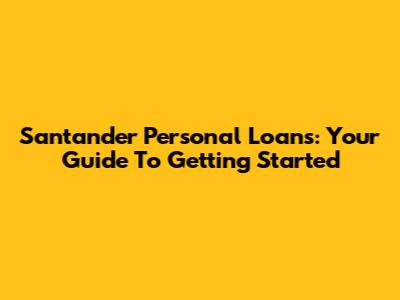 Santander Personal Loans: Your Guide To Getting Started
