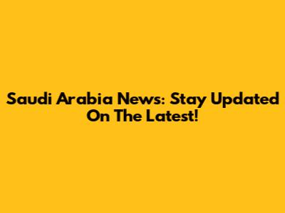 Saudi Arabia News: Stay Updated On The Latest!