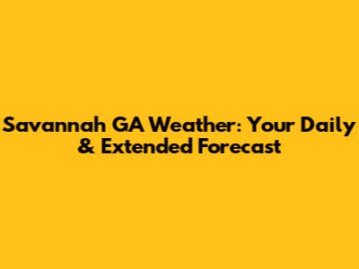 Savannah GA Weather: Your Daily & Extended Forecast