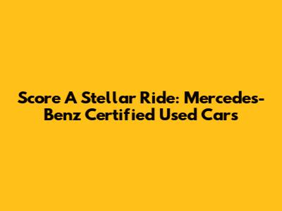 Score A Stellar Ride: Mercedes-Benz Certified Used Cars