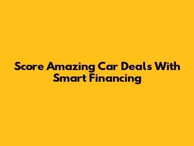 Score Amazing Car Deals With Smart Financing