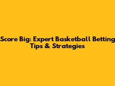 Score Big: Expert Basketball Betting Tips & Strategies