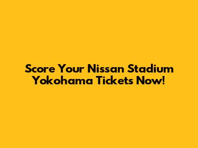 Score Your Nissan Stadium Yokohama Tickets Now!