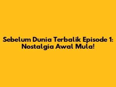 Sebelum Dunia Terbalik Episode 1: Nostalgia Awal Mula!