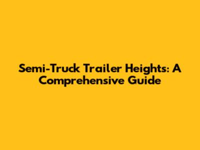 Semi-Truck Trailer Heights: A Comprehensive Guide