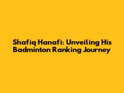 Shafiq Hanafi: Unveiling His Badminton Ranking Journey