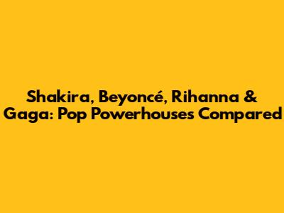 Shakira, Beyoncé, Rihanna & Gaga: Pop Powerhouses Compared