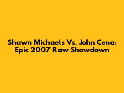 Shawn Michaels Vs. John Cena: Epic 2007 Raw Showdown