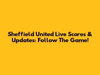Sheffield United Live Scores & Updates: Follow The Game!